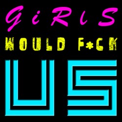 Girls Would F*ck Us